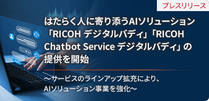 プレスリリース はたらく人に寄り添うAIソリューション「RICOH デジタルバディ」「RICOH Chatbot Service デジタルバディ」の提供を開始 ～サービスのラインアップ拡充により、AIソリューション事業を強化～