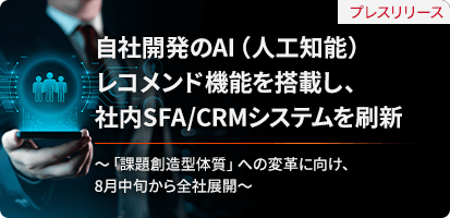 プレスリリース 自社開発のAI（人工知能）レコメンド機能を搭載し、社内SFA/CRMシステムを刷新 ～「課題創造型体質」への変革に向け、8月中旬から全社展開～