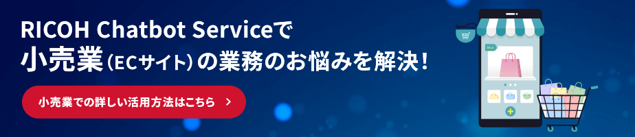 RICOH Chatbot Serviceで小売業(ECサイト)の業務のお悩みを解決! 小売業での詳しい活用方法はこちら