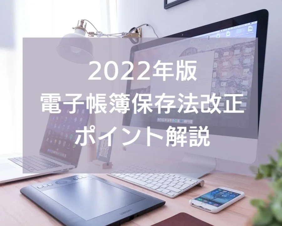 2022年版『電子帳簿保存法』改正のポイント解説！