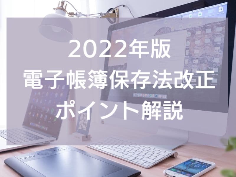2022年版『電子帳簿保存法』改正のポイント解説！