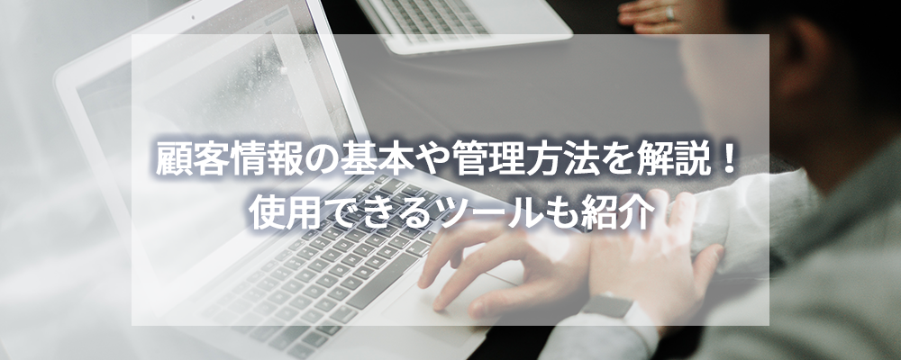 顧客情報の基本や管理方法を解説!使用できるツールも紹介