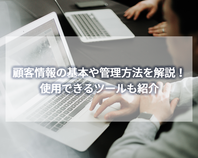 顧客情報の基本や管理方法を解説!使用できるツールも紹介