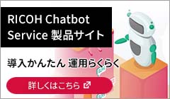 RICOH Chatbot Service 製品サイト 導入かんたん 運用らくらく 詳しくはこちら